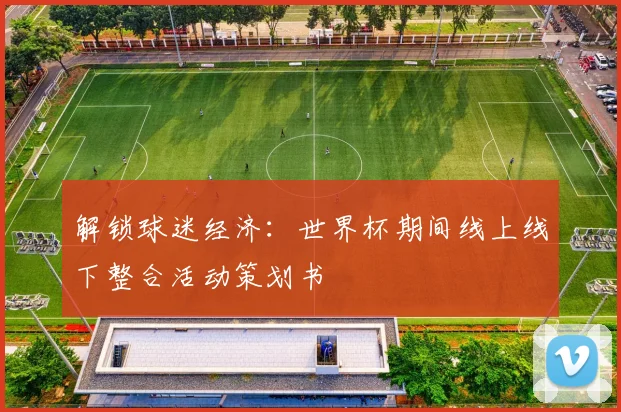 解锁球迷经济：世界杯期间线上线下整合活动策划书