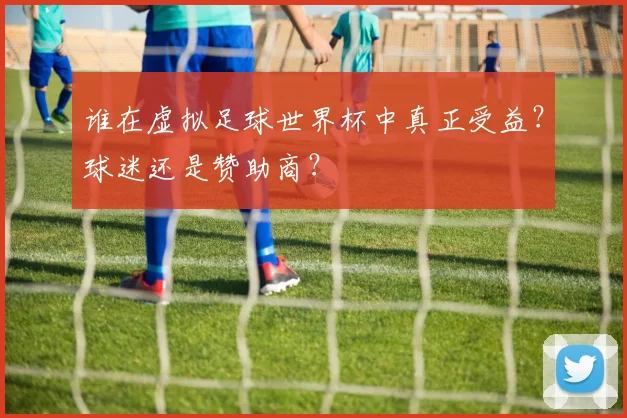 谁在虚拟足球世界杯中真正受益？球迷还是赞助商？