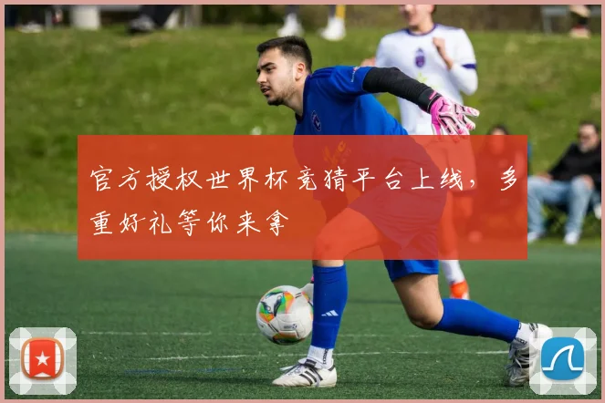 官方授权世界杯竞猜平台上线，多重好礼等你来拿